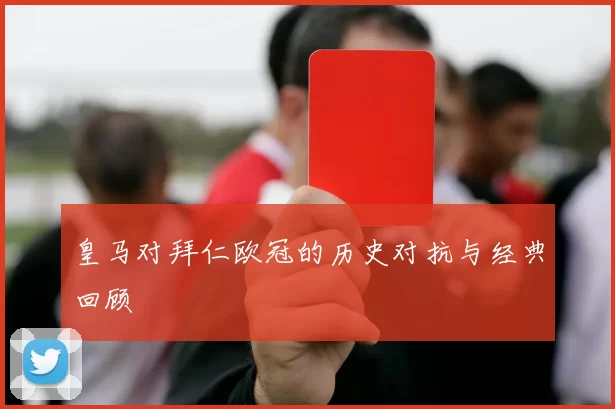 皇马对拜仁欧冠的历史对抗与经典回顾