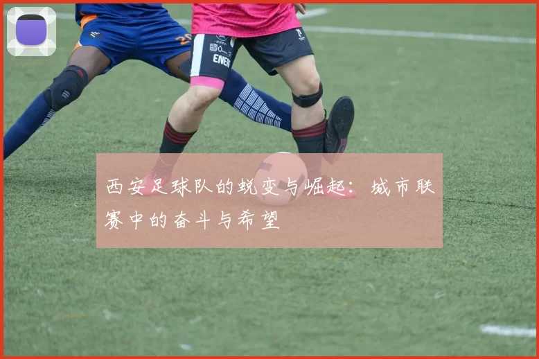 西安足球队的蜕变与崛起：城市联赛中的奋斗与希望