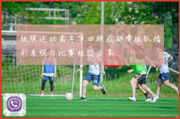 极限运动嘉年华回顾成都滑板队精彩表现与比赛经验分享