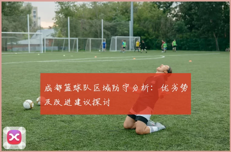 成都篮球队区域防守分析：优劣势及改进建议探讨