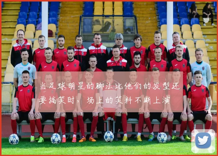 当足球明星的脚法比他们的发型还要搞笑时，场上的笑料不断上演