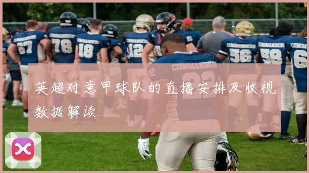 英超对意甲球队的直播安排及收视数据解读