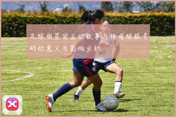足球明星背后的故事与传奇球服号码的意义与影响分析