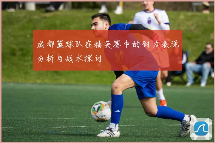 成都篮球队在精英赛中的耐力表现分析与战术探讨
