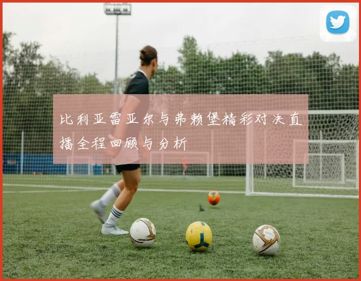 比利亚雷亚尔与弗赖堡精彩对决直播全程回顾与分析