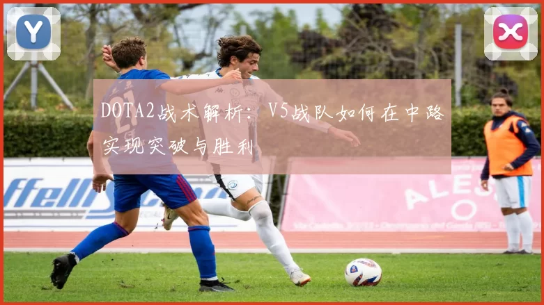 DOTA2战术解析：V5战队如何在中路实现突破与胜利