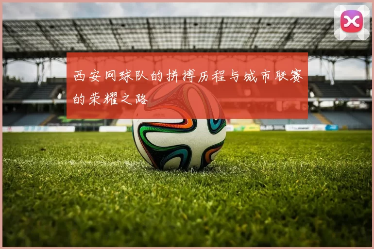 西安网球队的拼搏历程与城市联赛的荣耀之路