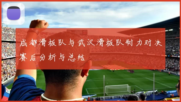 成都滑板队与武汉滑板队耐力对决赛后分析与总结
