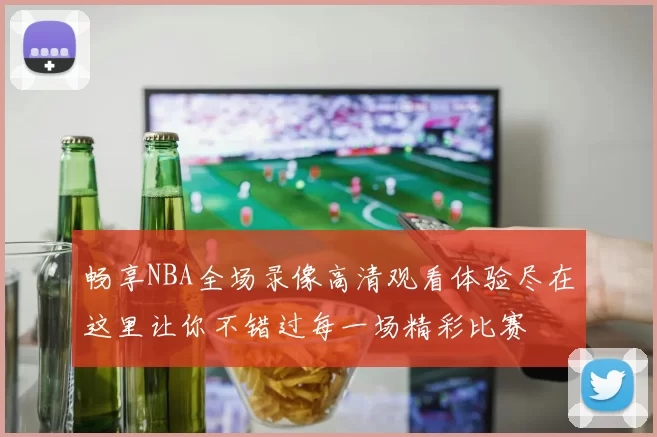 畅享NBA全场录像高清观看体验尽在这里让你不错过每一场精彩比赛