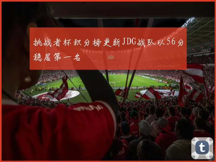 挑战者杯积分榜更新JDG战队以56分稳居第一名