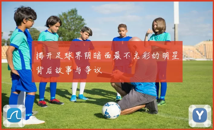 揭开足球界阴暗面最不光彩的明星背后故事与争议