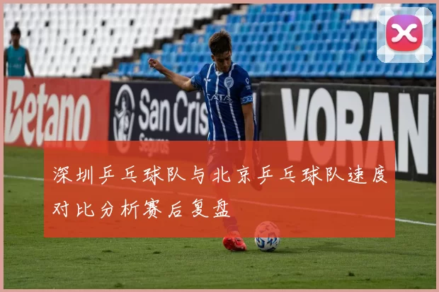 深圳乒乓球队与北京乒乓球队速度对比分析赛后复盘