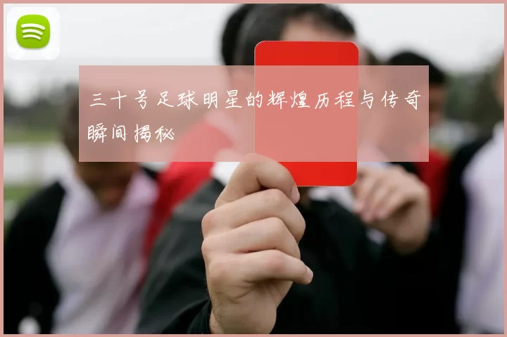 三十号足球明星的辉煌历程与传奇瞬间揭秘