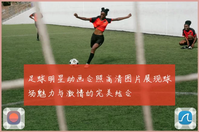 足球明星动画合照高清图片展现球场魅力与激情的完美结合