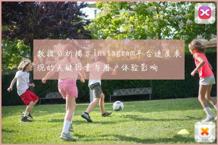 数据分析揭示Instagram平台速度表现的关键因素与用户体验影响