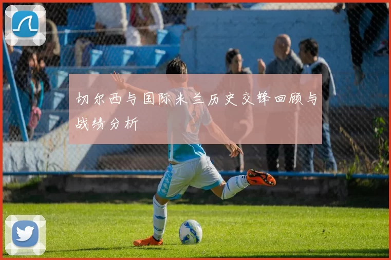 切尔西与国际米兰历史交锋回顾与战绩分析