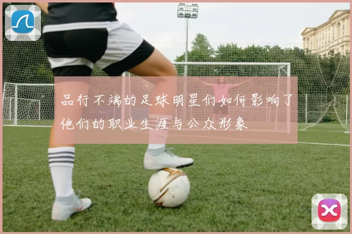 品行不端的足球明星们如何影响了他们的职业生涯与公众形象