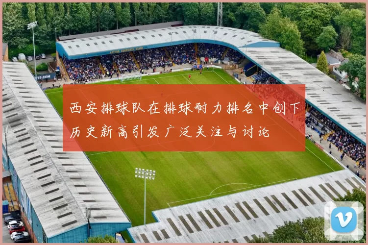 西安排球队在排球耐力排名中创下历史新高引发广泛关注与讨论