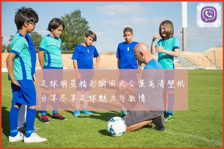 足球明星精彩瞬间大合集高清壁纸分享尽享足球魅力与激情