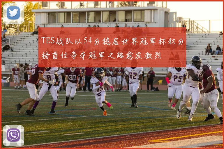 TES战队以54分稳居世界冠军杯积分榜首位争夺冠军之路愈发激烈