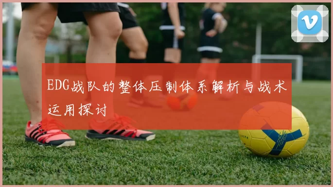 EDG战队的整体压制体系解析与战术运用探讨