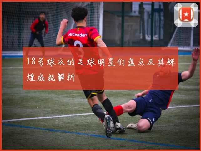 18号球衣的足球明星们盘点及其辉煌成就解析