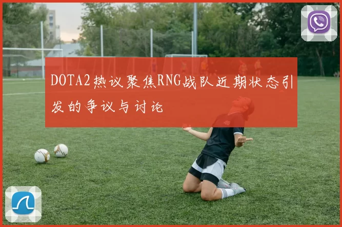 DOTA2热议聚焦RNG战队近期状态引发的争议与讨论