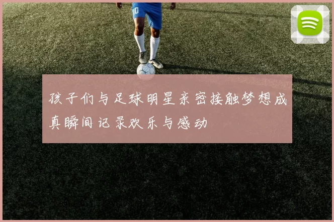 孩子们与足球明星亲密接触梦想成真瞬间记录欢乐与感动