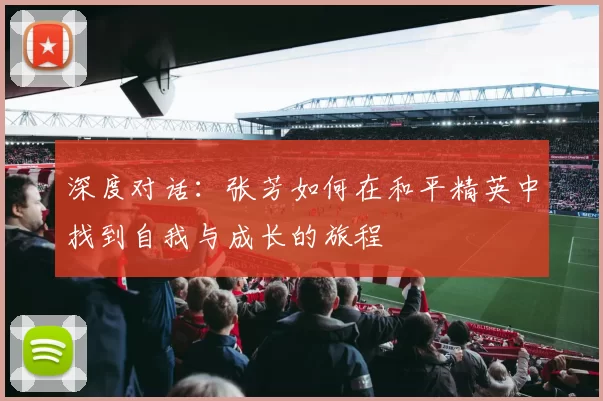 深度对话：张芳如何在和平精英中找到自我与成长的旅程