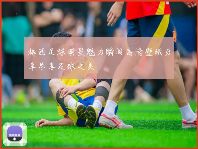 梅西足球明星魅力瞬间高清壁纸分享尽享足球之美