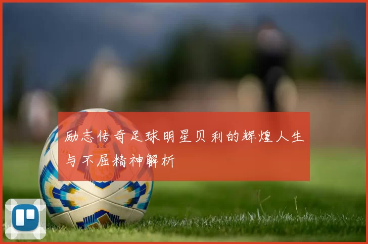励志传奇足球明星贝利的辉煌人生与不屈精神解析