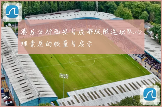 赛后分析西安与成都极限运动队心理素质的较量与启示