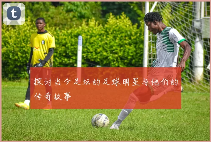 探讨当今足坛的足球明星与他们的传奇故事