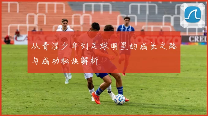 从青涩少年到足球明星的成长之路与成功秘诀解析