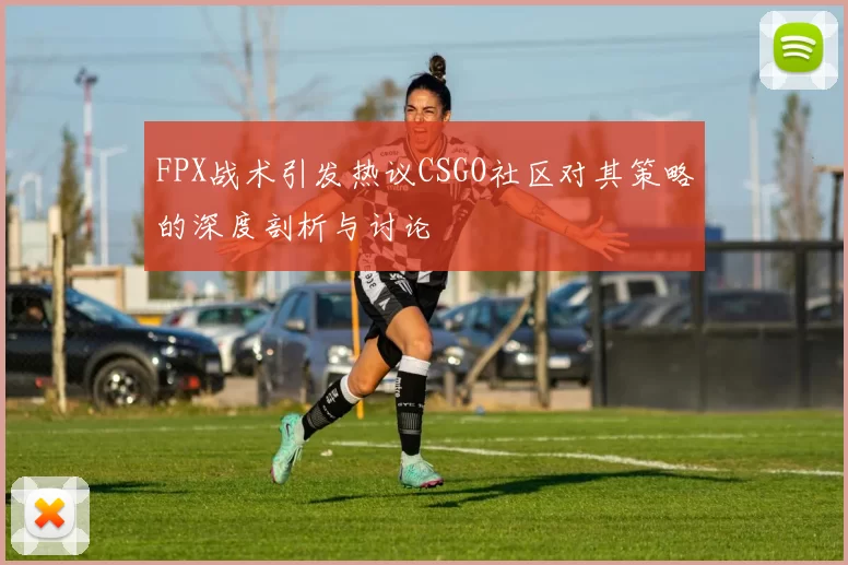 FPX战术引发热议CSGO社区对其策略的深度剖析与讨论