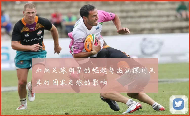 加纳足球明星的崛起与成就探讨及其对国家足球的影响