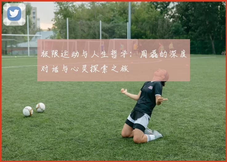 极限运动与人生哲学：周磊的深度对话与心灵探索之旅