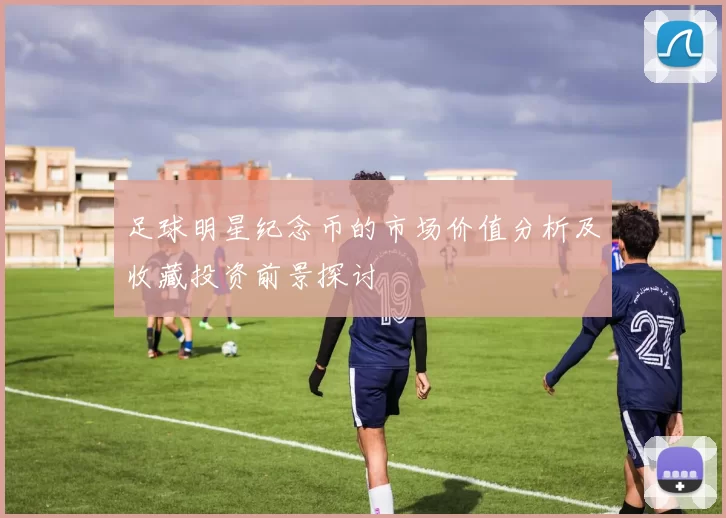 足球明星纪念币的市场价值分析及收藏投资前景探讨