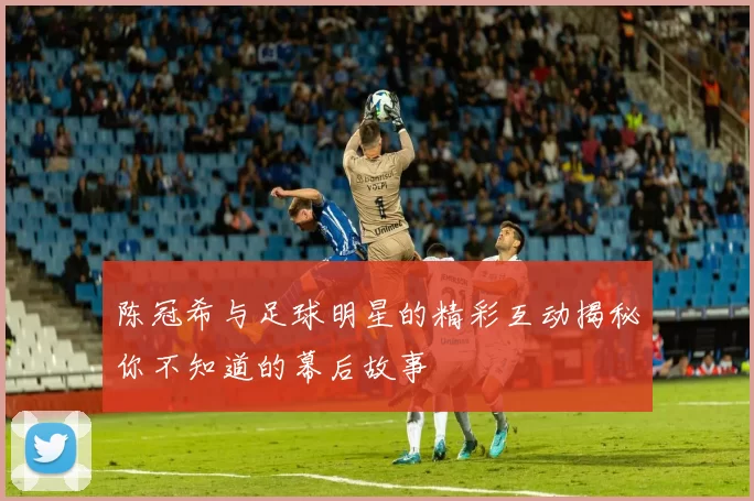 陈冠希与足球明星的精彩互动揭秘你不知道的幕后故事