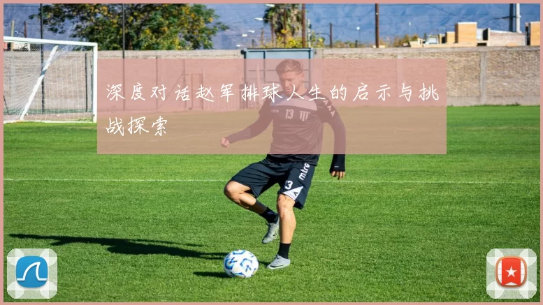 深度对话赵军排球人生的启示与挑战探索