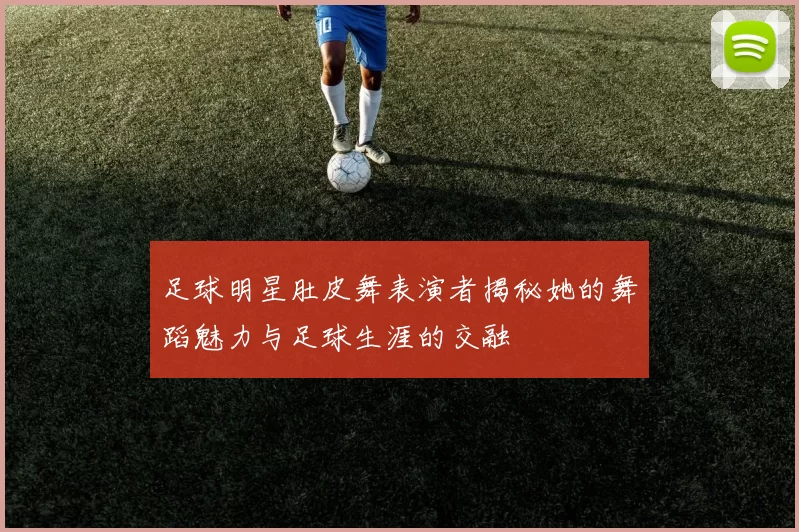 足球明星肚皮舞表演者揭秘她的舞蹈魅力与足球生涯的交融
