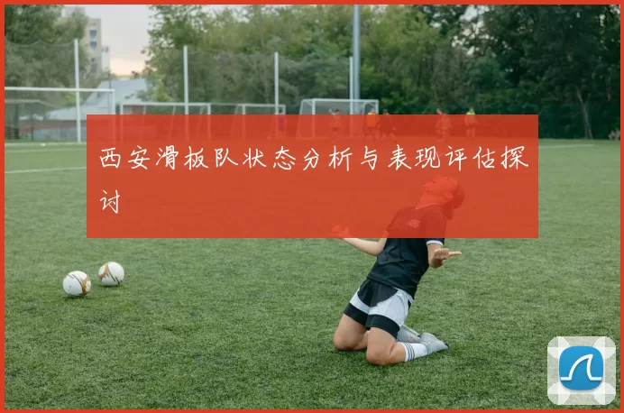 西安滑板队状态分析与表现评估探讨