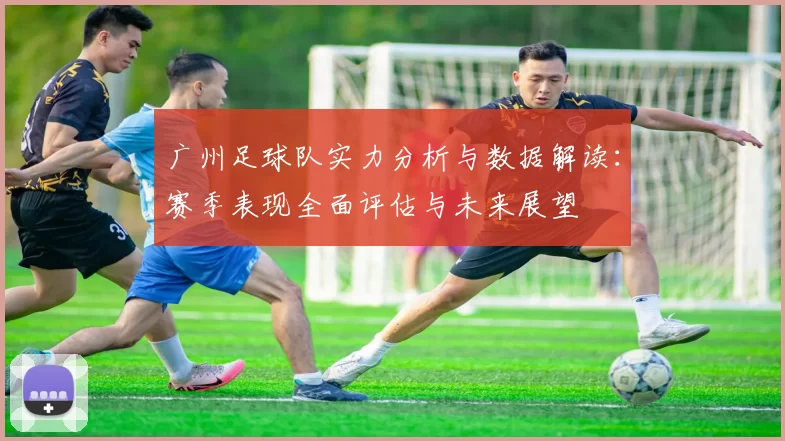 广州足球队实力分析与数据解读：赛季表现全面评估与未来展望