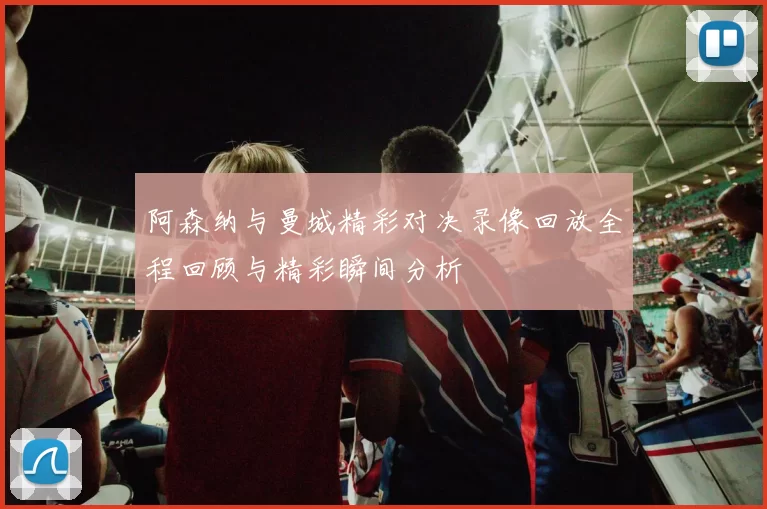 阿森纳与曼城精彩对决录像回放全程回顾与精彩瞬间分析