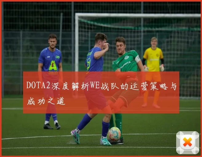 DOTA2深度解析WE战队的运营策略与成功之道