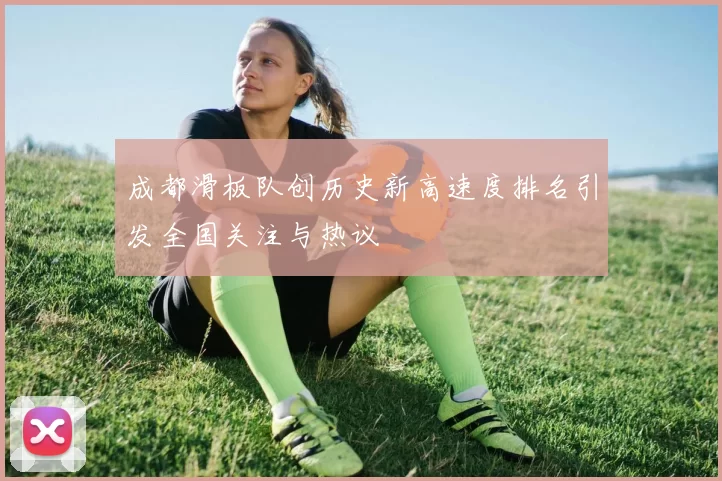 成都滑板队创历史新高速度排名引发全国关注与热议