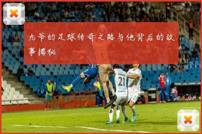 九爷的足球传奇之路与他背后的故事揭秘