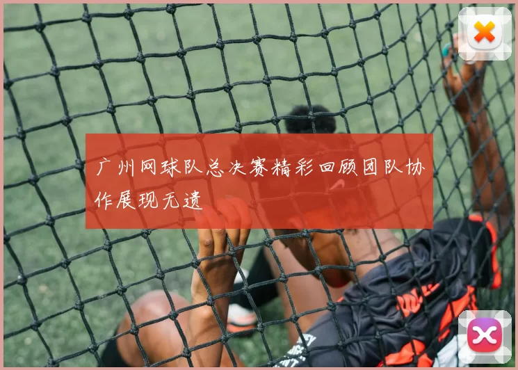 广州网球队总决赛精彩回顾团队协作展现无遗