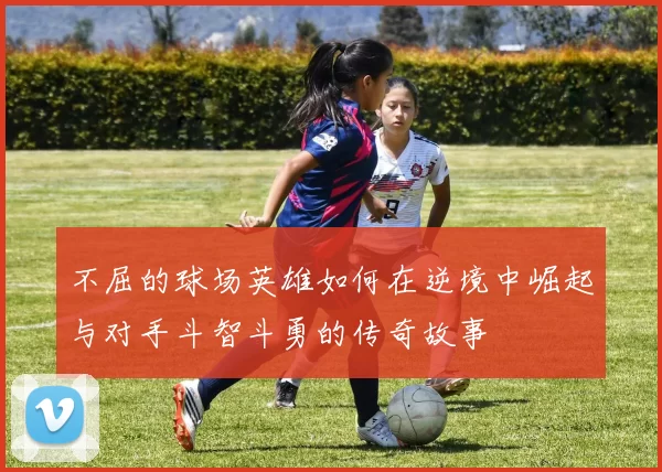 不屈的球场英雄如何在逆境中崛起与对手斗智斗勇的传奇故事
