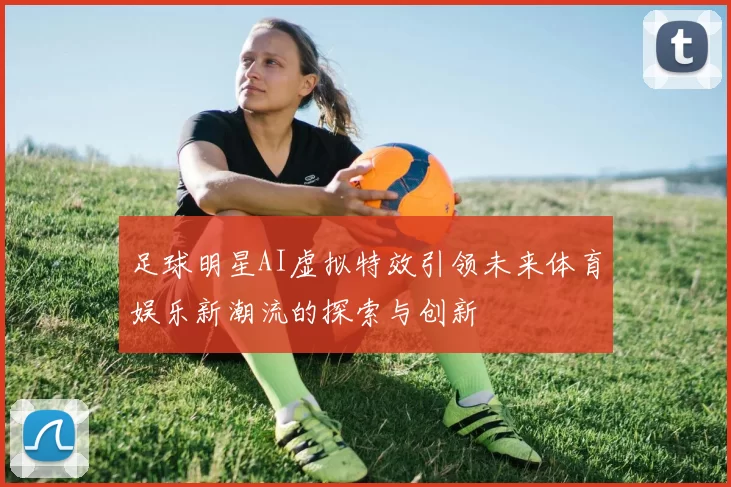 足球明星AI虚拟特效引领未来体育娱乐新潮流的探索与创新